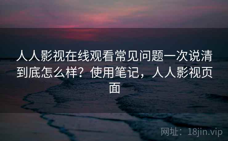 人人影视在线观看常见问题一次说清到底怎么样?使用笔记,人人影视页面 人人影视在线观看常见问题一次说清到底怎么样?使用笔记,人人影视页面