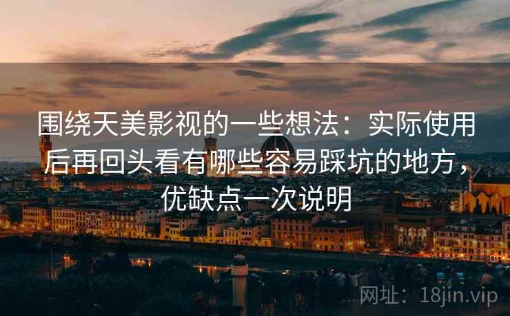 围绕天美影视的一些想法：实际使用后再回头看有哪些容易踩坑的地方，优缺点一次说明