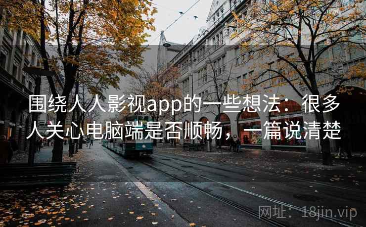 围绕人人影视app的一些想法：很多人关心电脑端是否顺畅，一篇说清楚