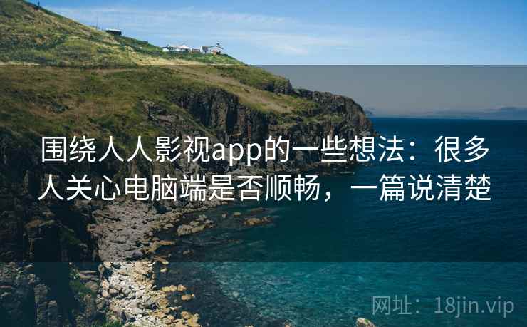 围绕人人影视app的一些想法：很多人关心电脑端是否顺畅，一篇说清楚