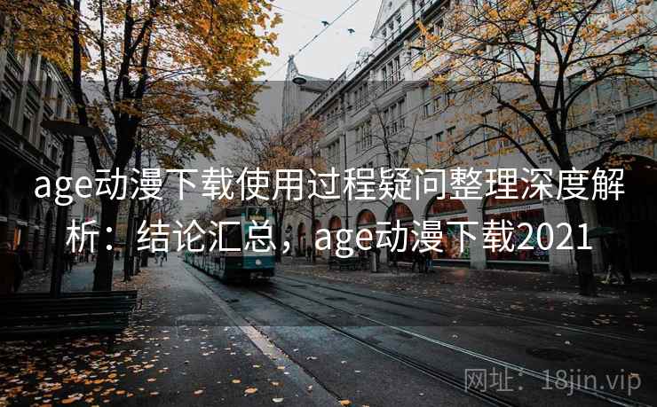 age动漫下载使用过程疑问整理深度解析：结论汇总，age动漫下载2021