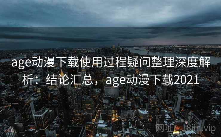 age动漫下载使用过程疑问整理深度解析：结论汇总，age动漫下载2021