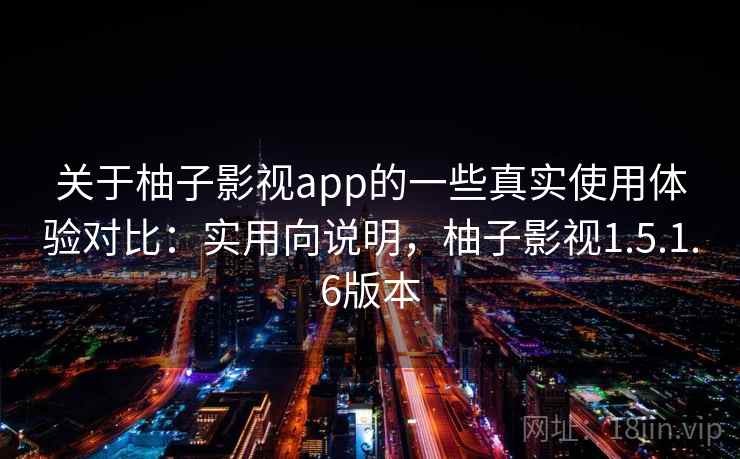 关于柚子影视app的一些真实使用体验对比：实用向说明，柚子影视1.5.1.6版本