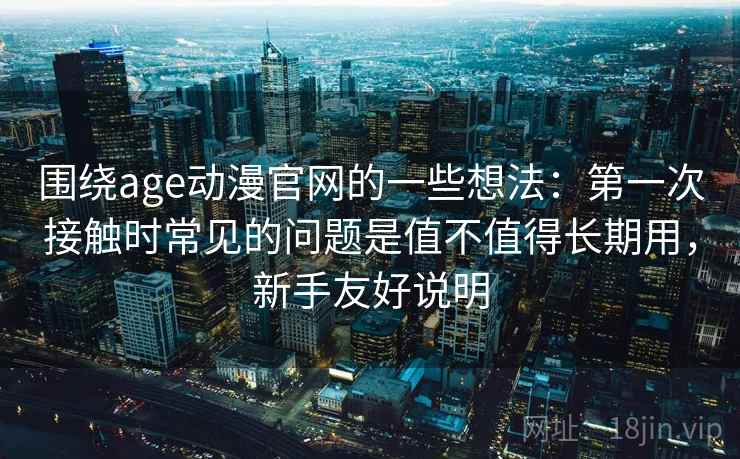 围绕age动漫官网的一些想法：第一次接触时常见的问题是值不值得长期用，新手友好说明