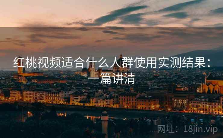 红桃视频适合什么人群使用实测结果:一篇讲清 红桃视频适合什么人群使用实测结果:一篇讲清