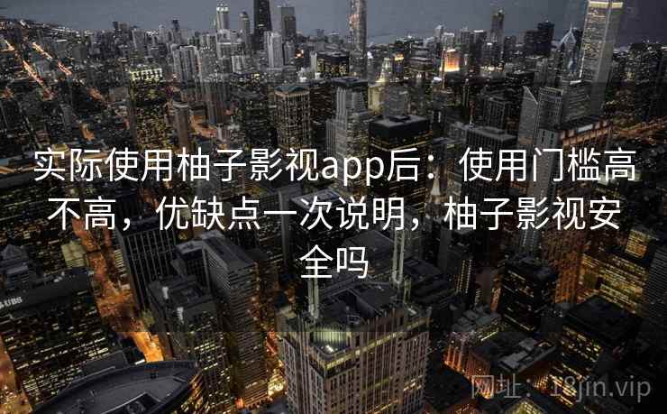 实际使用柚子影视app后：使用门槛高不高，优缺点一次说明，柚子影视安全吗