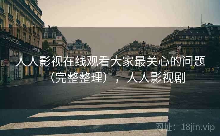 人人影视在线观看大家最关心的问题（完整整理），人人影视剧