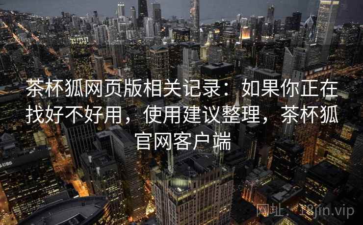 茶杯狐网页版相关记录：如果你正在找好不好用，使用建议整理，茶杯狐官网客户端