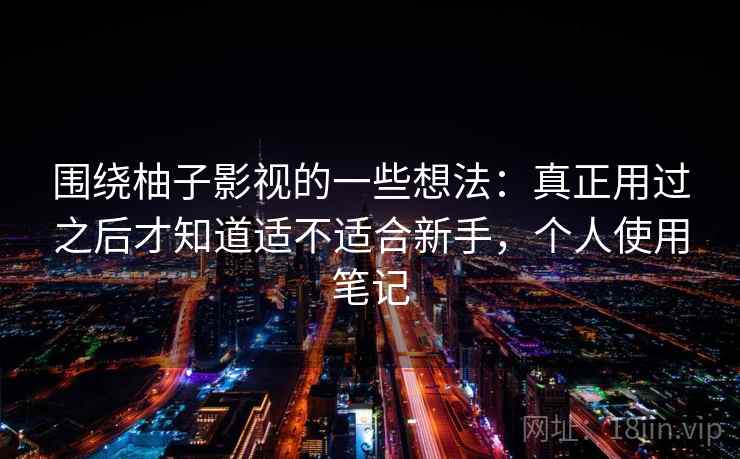 围绕柚子影视的一些想法：真正用过之后才知道适不适合新手，个人使用笔记