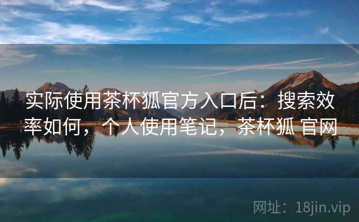 实际使用茶杯狐官方入口后：搜索效率如何，个人使用笔记，茶杯狐 官网