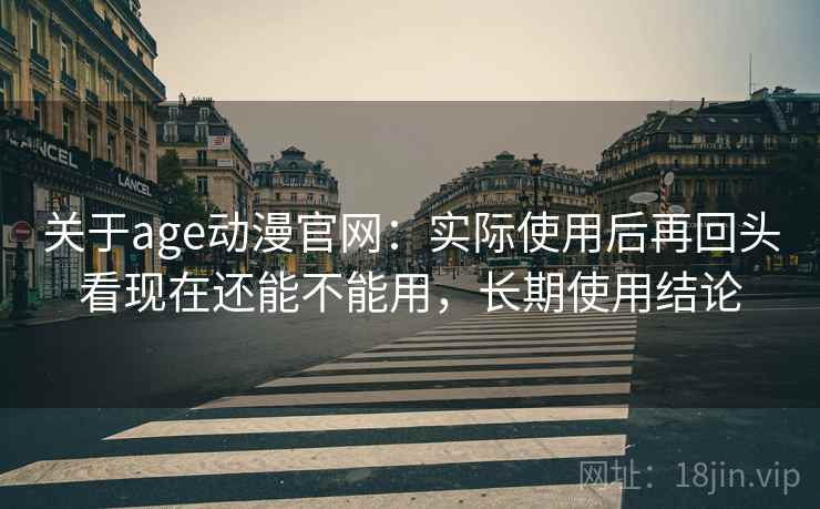 关于age动漫官网：实际使用后再回头看现在还能不能用，长期使用结论