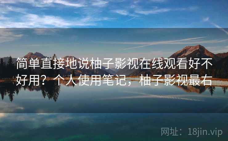 简单直接地说柚子影视在线观看好不好用？个人使用笔记，柚子影视最右