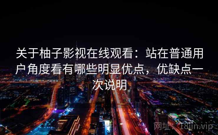 关于柚子影视在线观看：站在普通用户角度看有哪些明显优点，优缺点一次说明
