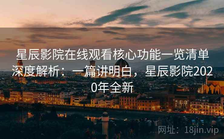 星辰影院在线观看核心功能一览清单深度解析：一篇讲明白，星辰影院2020年全新