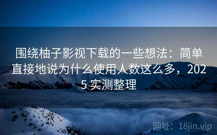 围绕柚子影视下载的一些想法:简单直接地说为什么使用人数这么多,2025 实测整理 围绕柚子影视下载的一些想法:简单直接地说为什么使用人数这么多,2025 实测整理
