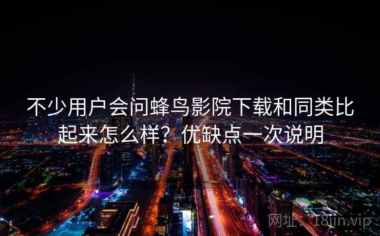 不少用户会问蜂鸟影院下载和同类比起来怎么样？优缺点一次说明