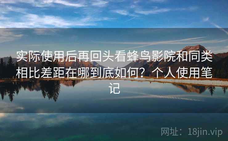 实际使用后再回头看蜂鸟影院和同类相比差距在哪到底如何?个人使用笔记 实际使用后再回头看蜂鸟影院和同类相比差距在哪到底如何?个人使用笔记