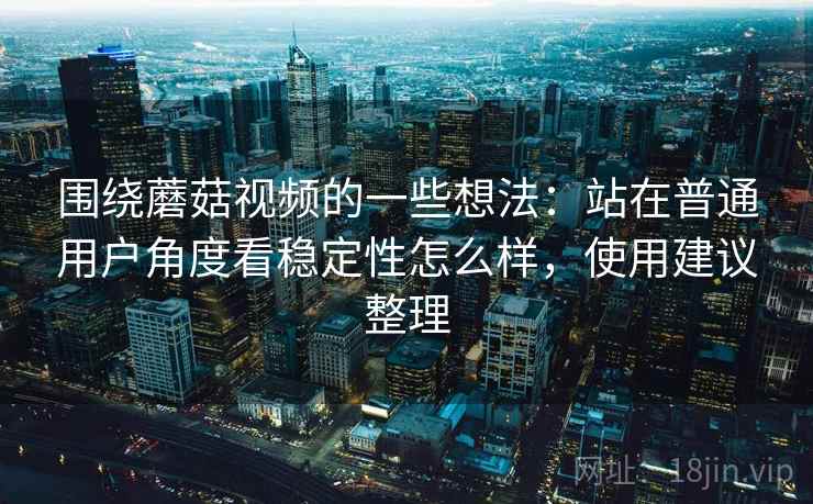 围绕蘑菇视频的一些想法:站在普通用户角度看稳定性怎么样,使用建议整理 围绕蘑菇视频的一些想法:站在普通用户角度看稳定性怎么样,使用建议整理