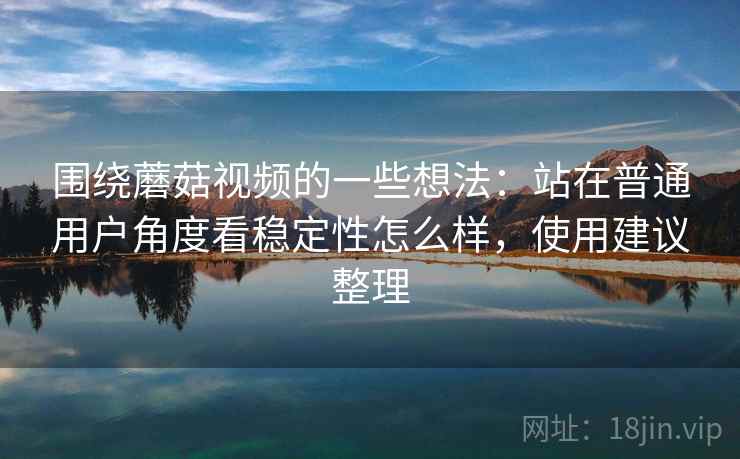 围绕蘑菇视频的一些想法:站在普通用户角度看稳定性怎么样,使用建议整理 围绕蘑菇视频的一些想法:站在普通用户角度看稳定性怎么样,使用建议整理