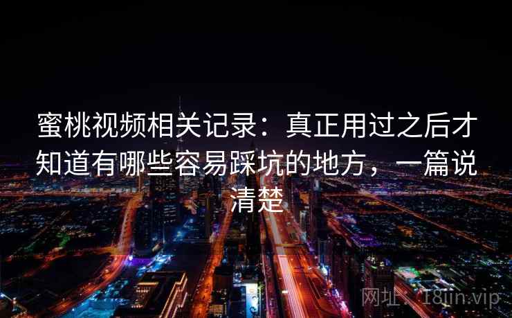 蜜桃视频相关记录:真正用过之后才知道有哪些容易踩坑的地方,一篇说清楚 蜜桃视频相关记录:真正用过之后才知道有哪些容易踩坑的地方,一篇说清楚