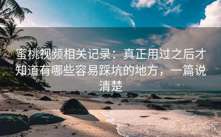蜜桃视频相关记录:真正用过之后才知道有哪些容易踩坑的地方,一篇说清楚 蜜桃视频相关记录:真正用过之后才知道有哪些容易踩坑的地方,一篇说清楚