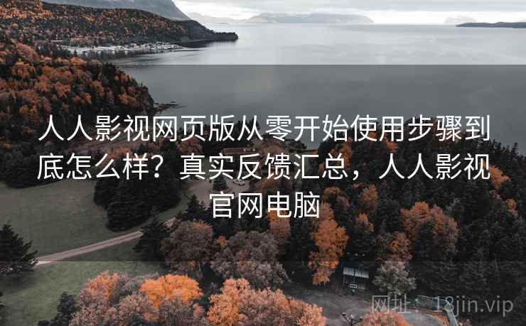 人人影视网页版从零开始使用步骤到底怎么样？真实反馈汇总，人人影视官网电脑