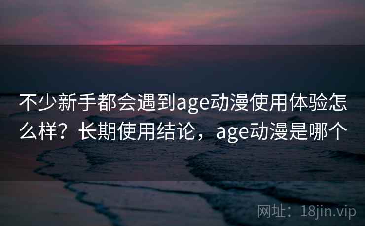 不少新手都会遇到age动漫使用体验怎么样？长期使用结论，age动漫是哪个