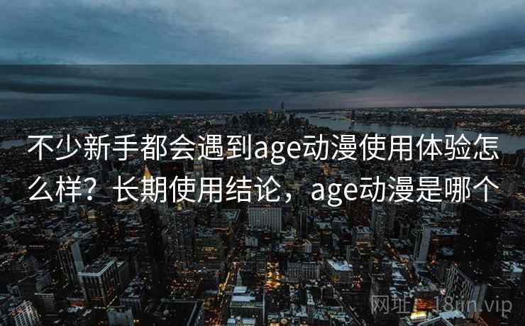 不少新手都会遇到age动漫使用体验怎么样？长期使用结论，age动漫是哪个