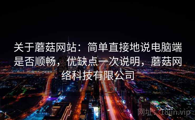 关于蘑菇网站：简单直接地说电脑端是否顺畅，优缺点一次说明，蘑菇网络科技有限公司