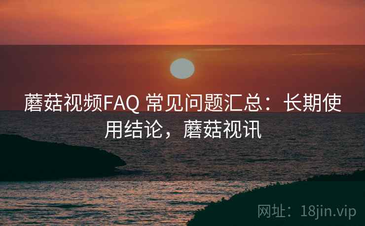 蘑菇视频FAQ 常见问题汇总：长期使用结论，蘑菇视讯