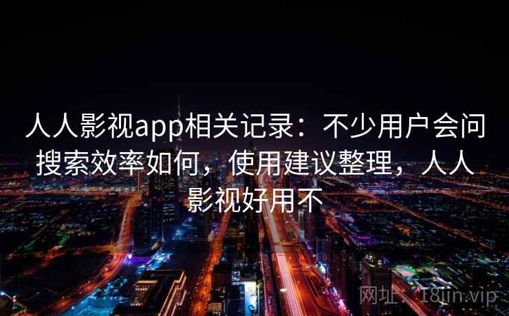 人人影视app相关记录：不少用户会问搜索效率如何，使用建议整理，人人影视好用不