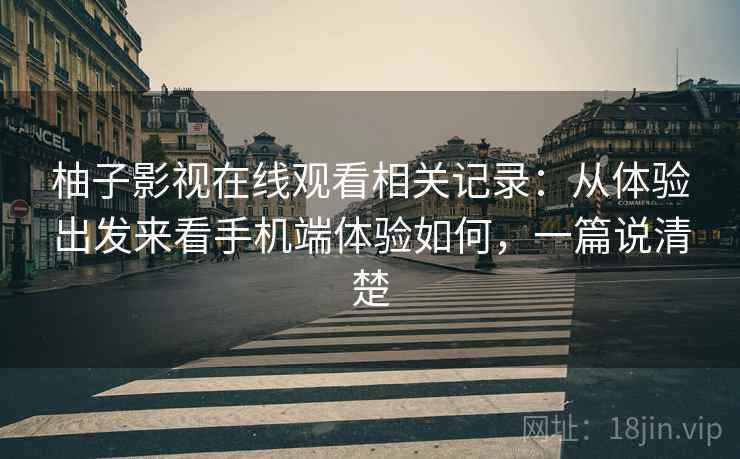 柚子影视在线观看相关记录:从体验出发来看手机端体验如何,一篇说清楚 柚子影视在线观看相关记录:从体验出发来看手机端体验如何,一篇说清楚
