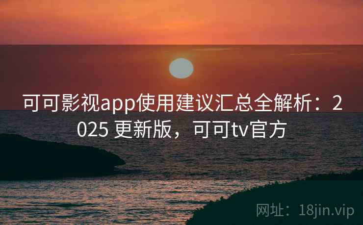 可可影视app使用建议汇总全解析：2025 更新版，可可tv官方