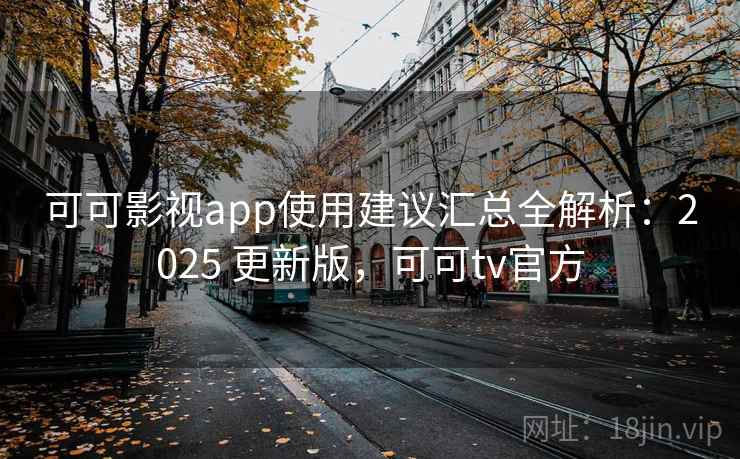 可可影视app使用建议汇总全解析：2025 更新版，可可tv官方