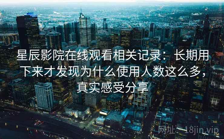 星辰影院在线观看相关记录：长期用下来才发现为什么使用人数这么多，真实感受分享