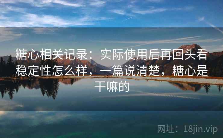 糖心相关记录:实际使用后再回头看稳定性怎么样,一篇说清楚,糖心是干嘛的 糖心相关记录:实际使用后再回头看稳定性怎么样,一篇说清楚,糖心是干嘛的