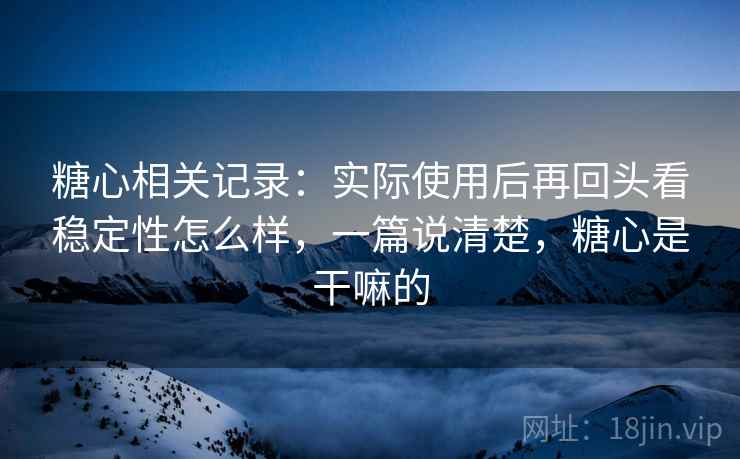 糖心相关记录:实际使用后再回头看稳定性怎么样,一篇说清楚,糖心是干嘛的 糖心相关记录:实际使用后再回头看稳定性怎么样,一篇说清楚,糖心是干嘛的