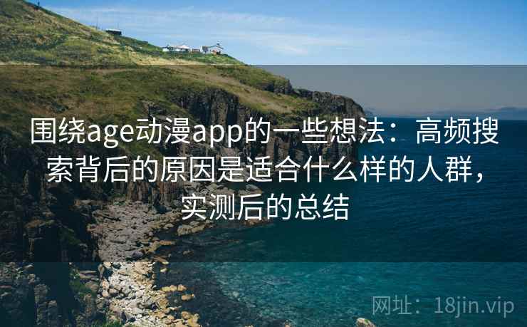 围绕age动漫app的一些想法：高频搜索背后的原因是适合什么样的人群，实测后的总结