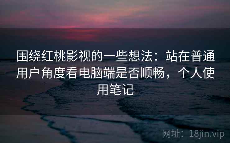 围绕红桃影视的一些想法：站在普通用户角度看电脑端是否顺畅，个人使用笔记