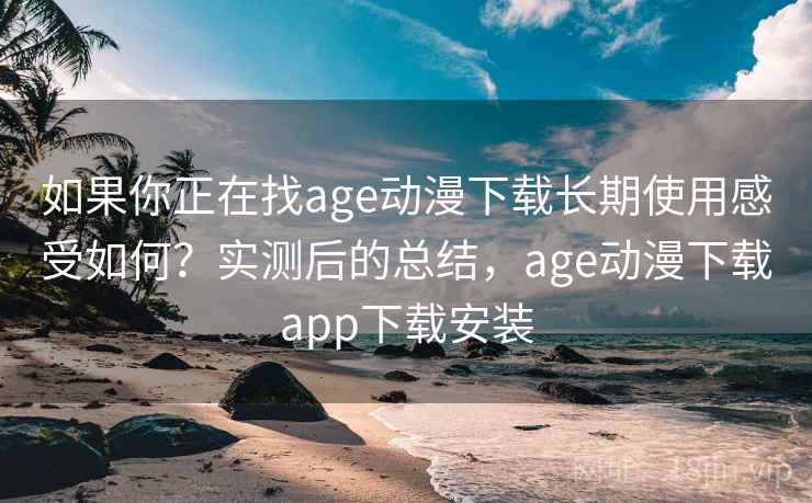 如果你正在找age动漫下载长期使用感受如何？实测后的总结，age动漫下载app下载安装