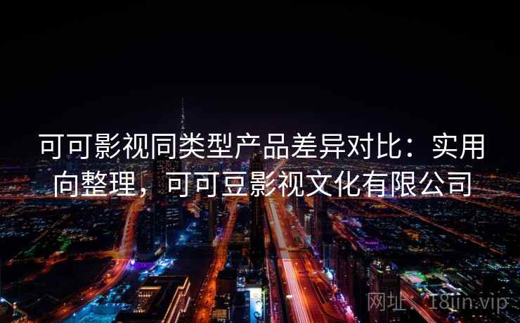 可可影视同类型产品差异对比：实用向整理，可可豆影视文化有限公司