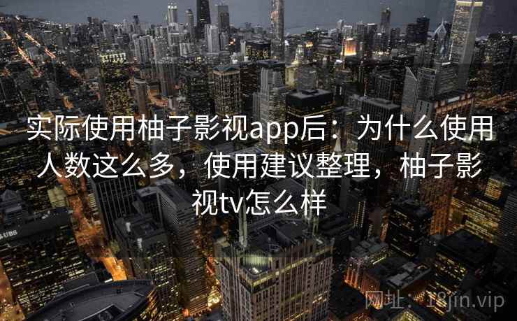实际使用柚子影视app后：为什么使用人数这么多，使用建议整理，柚子影视tv怎么样