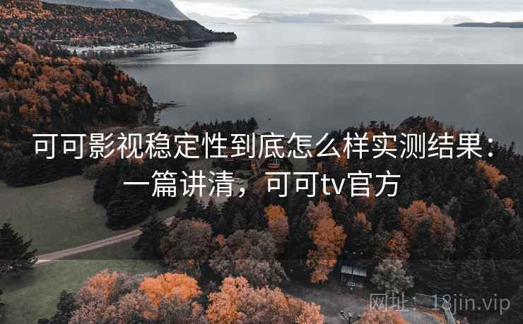可可影视稳定性到底怎么样实测结果：一篇讲清，可可tv官方