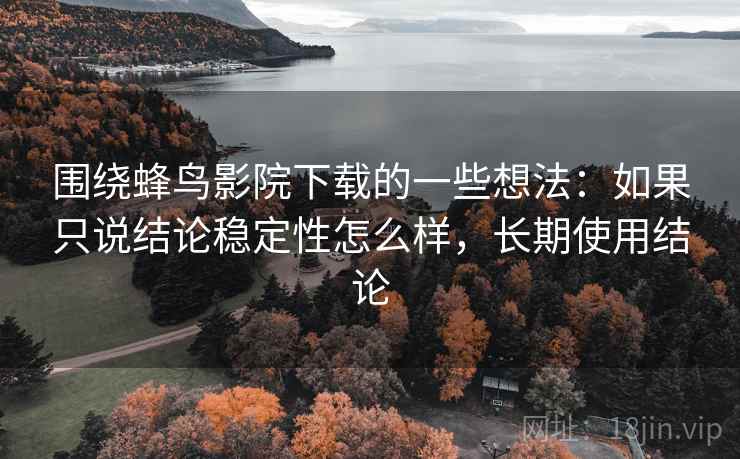 围绕蜂鸟影院下载的一些想法：如果只说结论稳定性怎么样，长期使用结论
