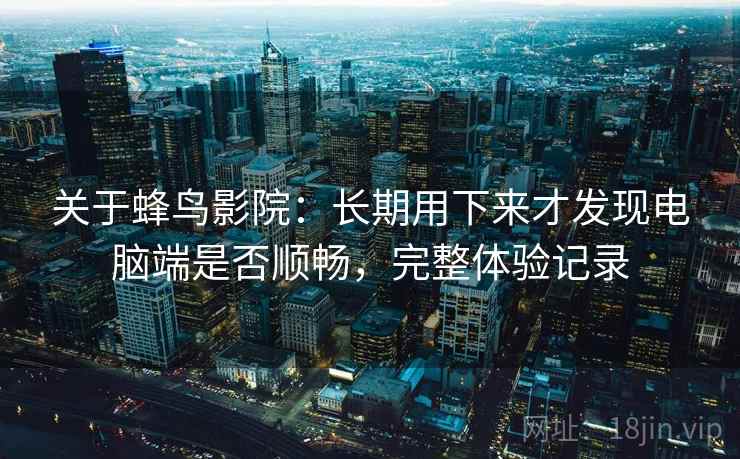 关于蜂鸟影院:长期用下来才发现电脑端是否顺畅,完整体验记录 关于蜂鸟影院:长期用下来才发现电脑端是否顺畅,完整体验记录
