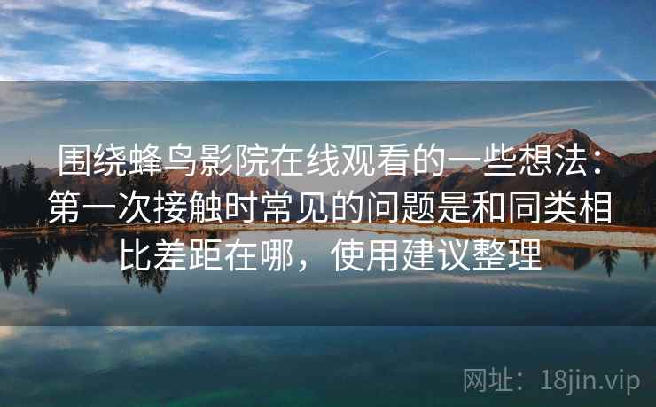 围绕蜂鸟影院在线观看的一些想法：第一次接触时常见的问题是和同类相比差距在哪，使用建议整理