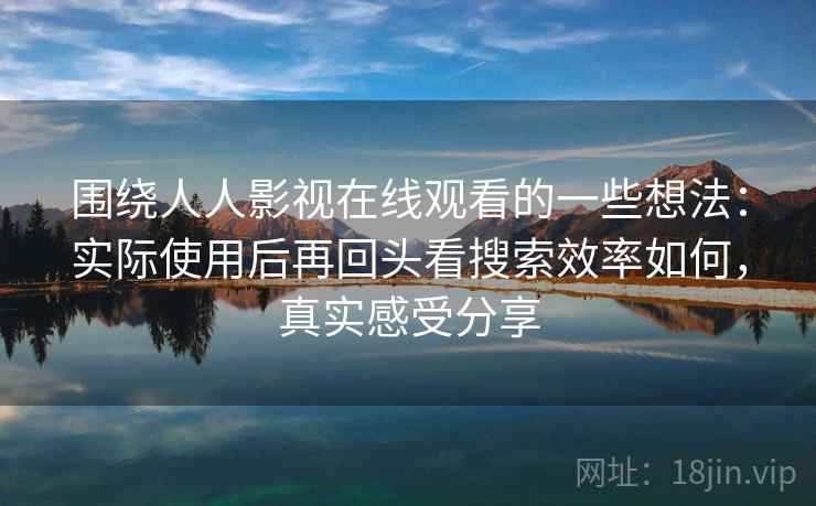 围绕人人影视在线观看的一些想法：实际使用后再回头看搜索效率如何，真实感受分享