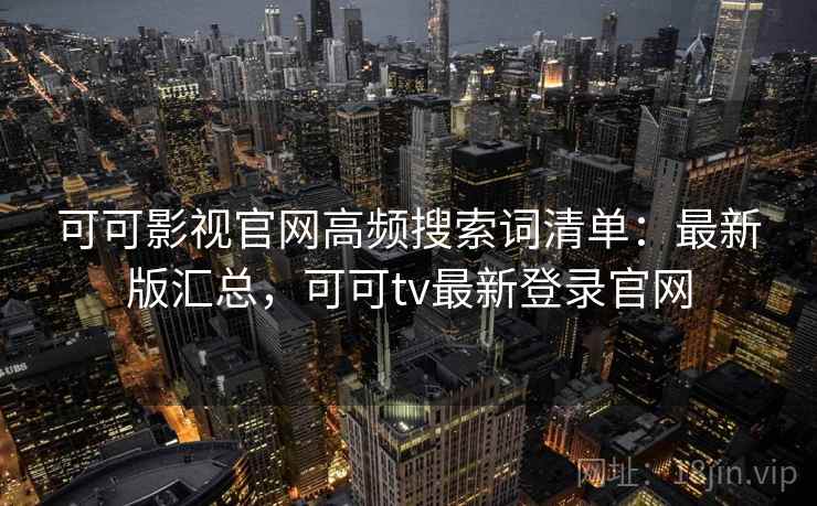 可可影视官网高频搜索词清单：最新版汇总，可可tv最新登录官网