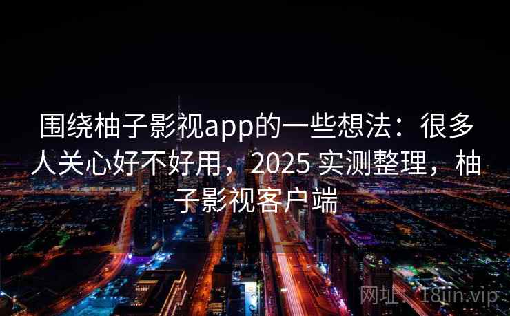 围绕柚子影视app的一些想法：很多人关心好不好用，2025 实测整理，柚子影视客户端