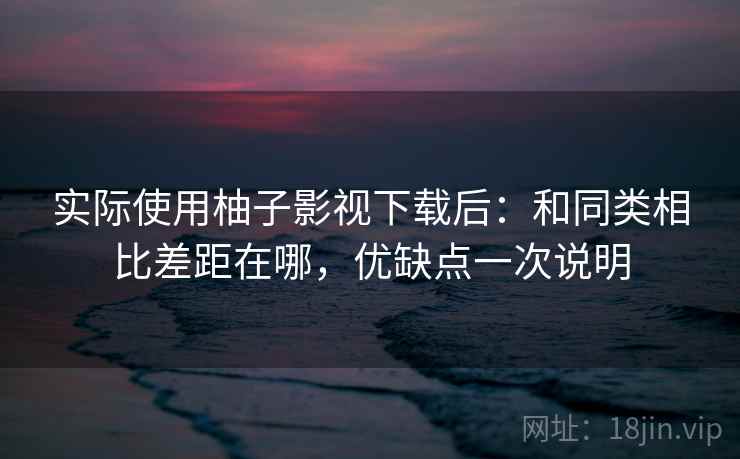实际使用柚子影视下载后:和同类相比差距在哪,优缺点一次说明 实际使用柚子影视下载后:和同类相比差距在哪,优缺点一次说明